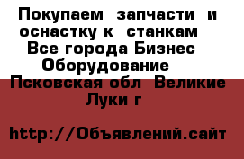 Покупаем  запчасти  и оснастку к  станкам. - Все города Бизнес » Оборудование   . Псковская обл.,Великие Луки г.